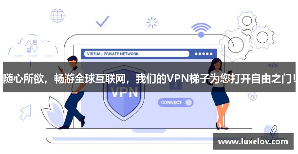 随心所欲，畅游全球互联网，我们的VPN梯子为您打开自由之门！